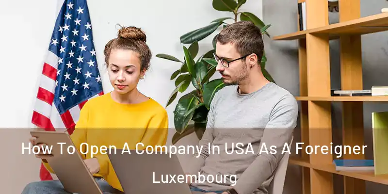  How To Open A Company In USA As A Foreigner Luxembourg